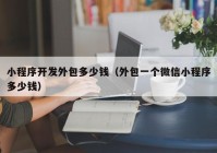 小程序開發(fā)外包多少錢（外包一個(gè)微信小程序多少錢）