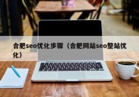 合肥seo優(yōu)化步驟（合肥網(wǎng)站seo整站優(yōu)化）