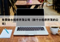 免費做小程序開發(fā)公司（做個小程序開發(fā)的公司）