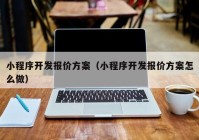 小程序開發(fā)報價方案（小程序開發(fā)報價方案怎么做）