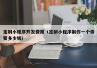 定制小程序開發(fā)費(fèi)用（定制小程序制作一個(gè)需要多少錢）