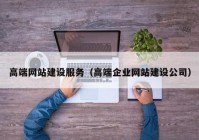 高端網(wǎng)站建設(shè)服務(wù)（高端企業(yè)網(wǎng)站建設(shè)公司）