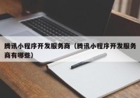 騰訊小程序開發(fā)服務商（騰訊小程序開發(fā)服務商有哪些）