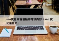 seo優(yōu)化內(nèi)容包括哪幾項內(nèi)容（seo 優(yōu)化是什么）