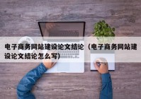 電子商務網(wǎng)站建設論文結論（電子商務網(wǎng)站建設論文結論怎么寫）