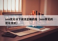 seo優(yōu)化以下說法正確的是（seo常見的優(yōu)化技術）