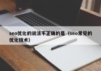 seo優(yōu)化的說法不正確的是（seo常見的優(yōu)化技術(shù)）