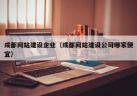 成都網(wǎng)站建設企業(yè)（成都網(wǎng)站建設公司哪家便宜）