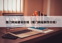 廈門網(wǎng)站建設價錢（廈門網(wǎng)站制作價格）