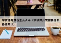 學軟件開發(fā)該怎么入手（學軟件開發(fā)需要什么基礎知識）