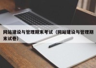 網(wǎng)站建設(shè)與管理期末考試（網(wǎng)站建設(shè)與管理期末試卷）