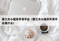 第三方小程序開發(fā)平臺（第三方小程序開發(fā)平臺是什么）