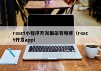 react小程序開(kāi)發(fā)框架有哪些（react開(kāi)發(fā)app）