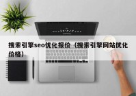 搜索引擎seo優(yōu)化報價（搜索引擎網(wǎng)站優(yōu)化價格）