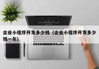 企業(yè)小程序開發(fā)多少錢（企業(yè)小程序開發(fā)多少錢一年）