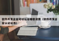 軟件開發(fā)企業(yè)可以認證哪些資質(zhì)（軟件開發(fā)企業(yè)認證證書）