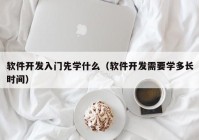 軟件開發(fā)入門先學什么（軟件開發(fā)需要學多長時間）