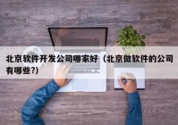 北京軟件開發(fā)公司哪家好（北京做軟件的公司有哪些?）