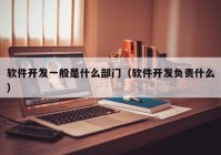 軟件開發(fā)一般是什么部門（軟件開發(fā)負(fù)責(zé)什么）