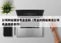 公司網站建設專業(yè)定制（專業(yè)的網站建設公司具備哪些條件）