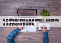 簡述網(wǎng)站建設的常見要素有哪些?（簡述網(wǎng)站建設的常見要素有哪些呢）