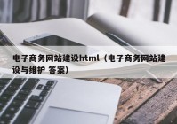 電子商務(wù)網(wǎng)站建設(shè)html（電子商務(wù)網(wǎng)站建設(shè)與維護(hù) 答案）