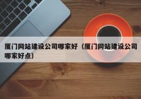 廈門網(wǎng)站建設(shè)公司哪家好（廈門網(wǎng)站建設(shè)公司哪家好點）