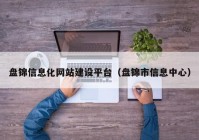 盤錦信息化網(wǎng)站建設平臺（盤錦市信息中心）