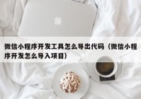 微信小程序開發(fā)工具怎么導出代碼（微信小程序開發(fā)怎么導入項目）