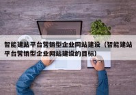 智能建站平臺營銷型企業(yè)網(wǎng)站建設(shè)（智能建站平臺營銷型企業(yè)網(wǎng)站建設(shè)的目標(biāo)）