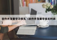 軟件開發(fā)要學習多久（軟件開發(fā)要學多長時間）