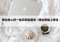 煙臺放心的一站式網(wǎng)站建設(shè)（煙臺網(wǎng)站上排名）