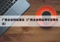 廣西企業(yè)網(wǎng)站建設(shè)（廣西企業(yè)網(wǎng)站建設(shè)管理辦法）