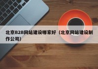 北京B2B網(wǎng)站建設(shè)哪家好（北京網(wǎng)站建設(shè)制作公司）