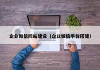 企業(yè)微信網站建設（企業(yè)微信平臺搭建）