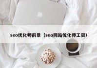 seo優(yōu)化師前景（seo網站優(yōu)化師工資）