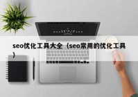 seo優(yōu)化工具大全（seo常用的優(yōu)化工具）