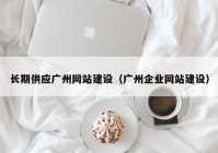 長期供應廣州網(wǎng)站建設（廣州企業(yè)網(wǎng)站建設）