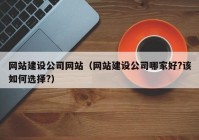 網站建設公司網站（網站建設公司哪家好?該如何選擇?）