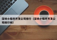 深圳小程序開發(fā)公司排行（深圳小程序開發(fā)公司排行榜）