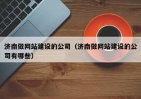 濟(jì)南做網(wǎng)站建設(shè)的公司（濟(jì)南做網(wǎng)站建設(shè)的公司有哪些）